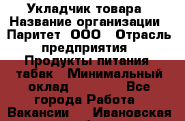 Укладчик товара › Название организации ­ Паритет, ООО › Отрасль предприятия ­ Продукты питания, табак › Минимальный оклад ­ 20 000 - Все города Работа » Вакансии   . Ивановская обл.